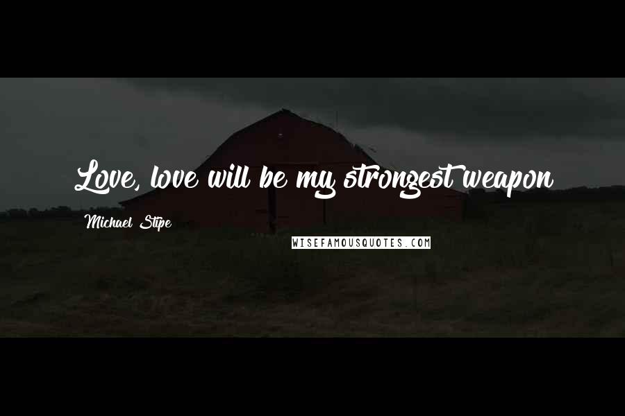 Michael Stipe Quotes: Love, love will be my strongest weapon