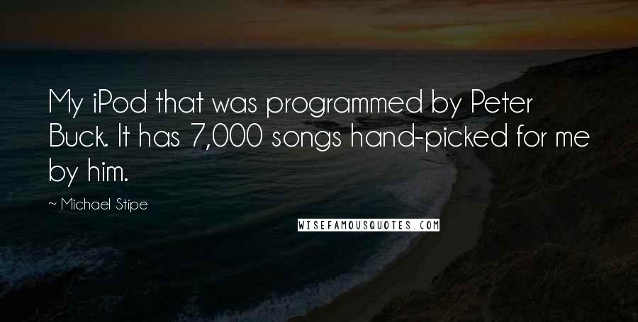 Michael Stipe Quotes: My iPod that was programmed by Peter Buck. It has 7,000 songs hand-picked for me by him.