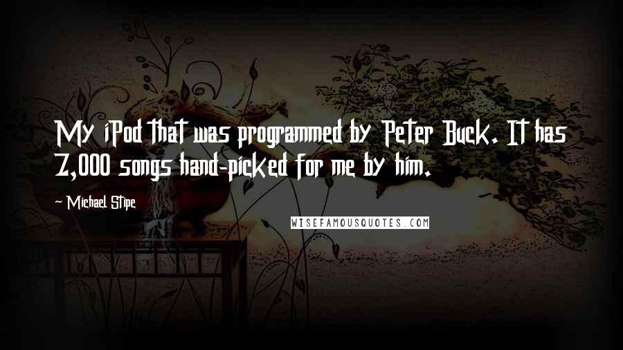 Michael Stipe Quotes: My iPod that was programmed by Peter Buck. It has 7,000 songs hand-picked for me by him.