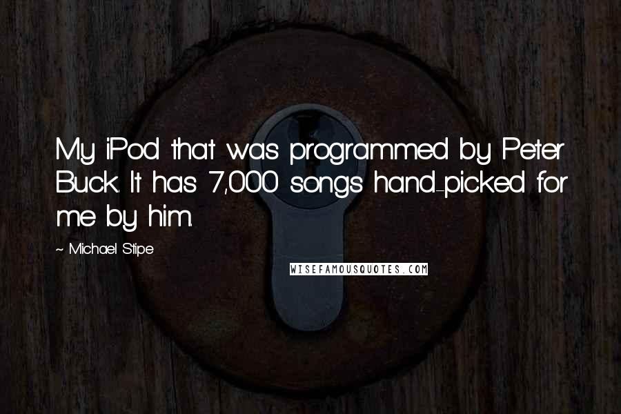 Michael Stipe Quotes: My iPod that was programmed by Peter Buck. It has 7,000 songs hand-picked for me by him.