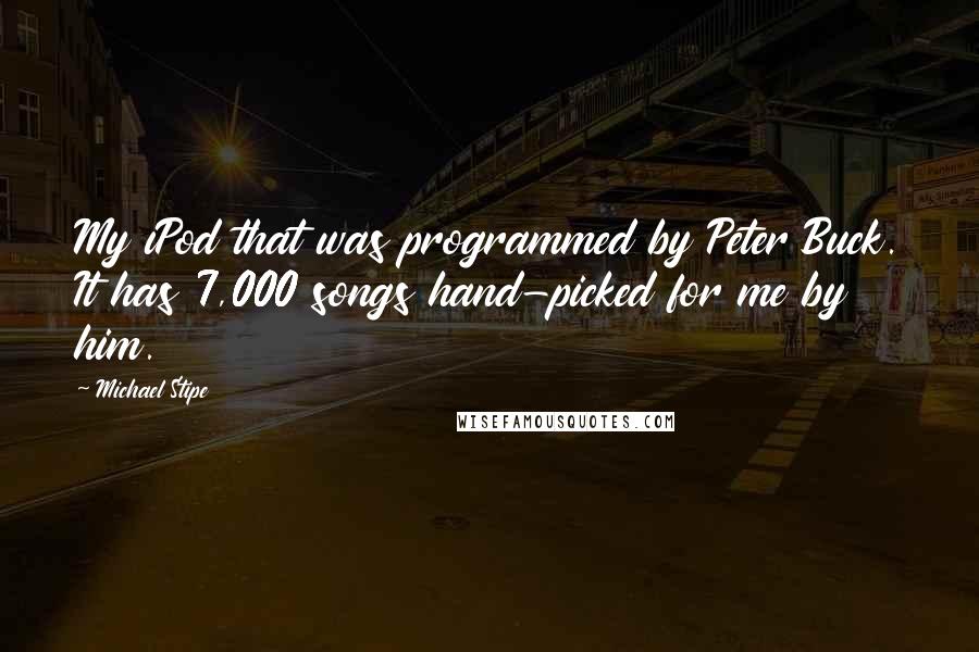 Michael Stipe Quotes: My iPod that was programmed by Peter Buck. It has 7,000 songs hand-picked for me by him.