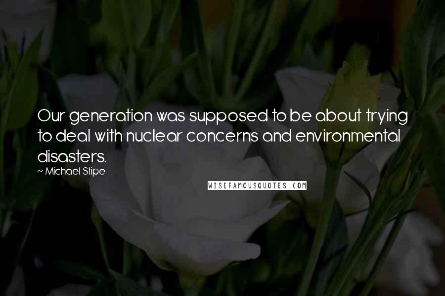 Michael Stipe Quotes: Our generation was supposed to be about trying to deal with nuclear concerns and environmental disasters.