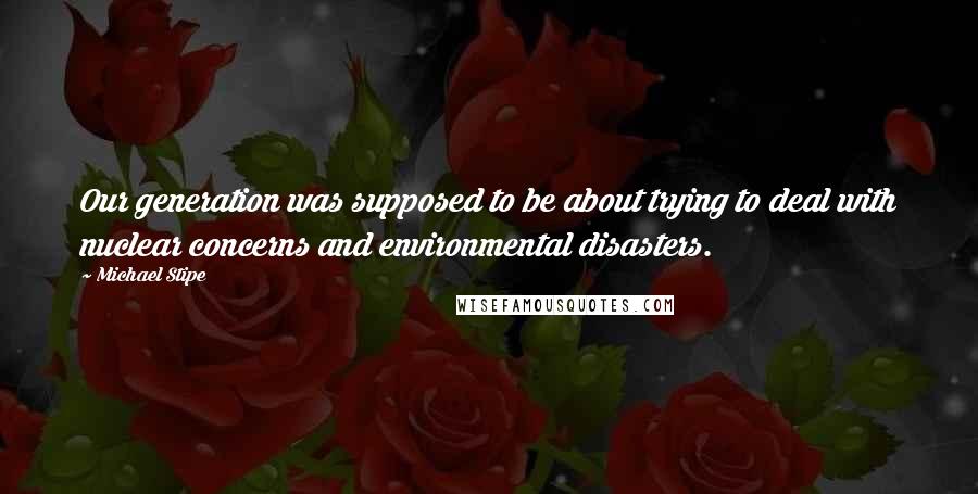 Michael Stipe Quotes: Our generation was supposed to be about trying to deal with nuclear concerns and environmental disasters.