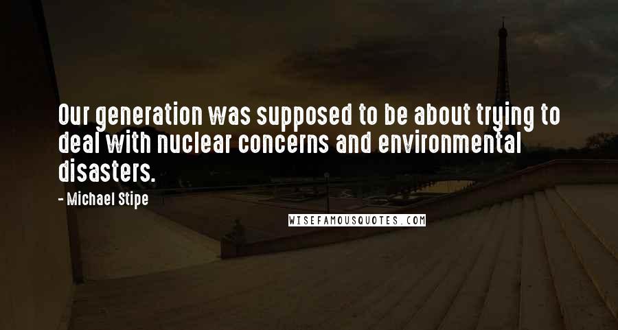 Michael Stipe Quotes: Our generation was supposed to be about trying to deal with nuclear concerns and environmental disasters.