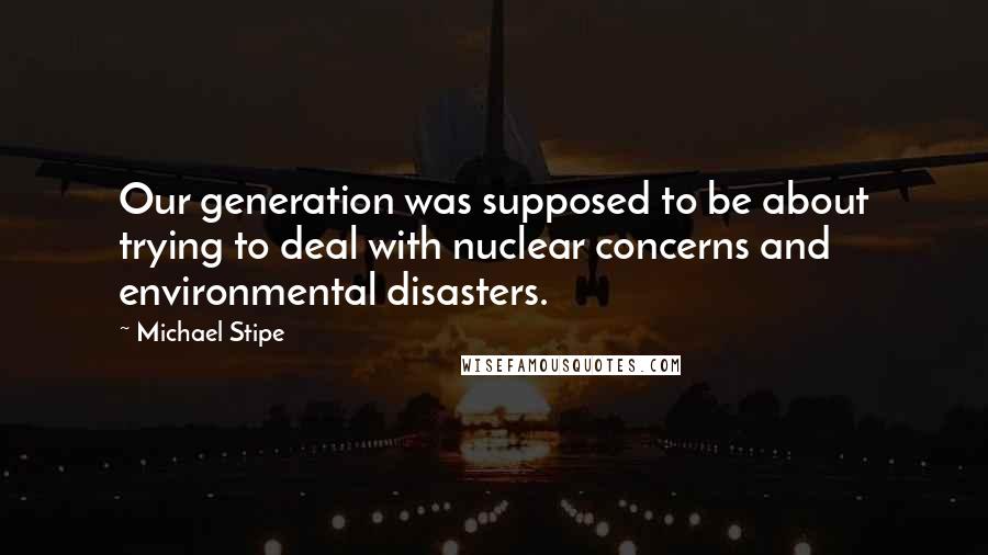 Michael Stipe Quotes: Our generation was supposed to be about trying to deal with nuclear concerns and environmental disasters.