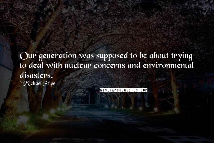 Michael Stipe Quotes: Our generation was supposed to be about trying to deal with nuclear concerns and environmental disasters.