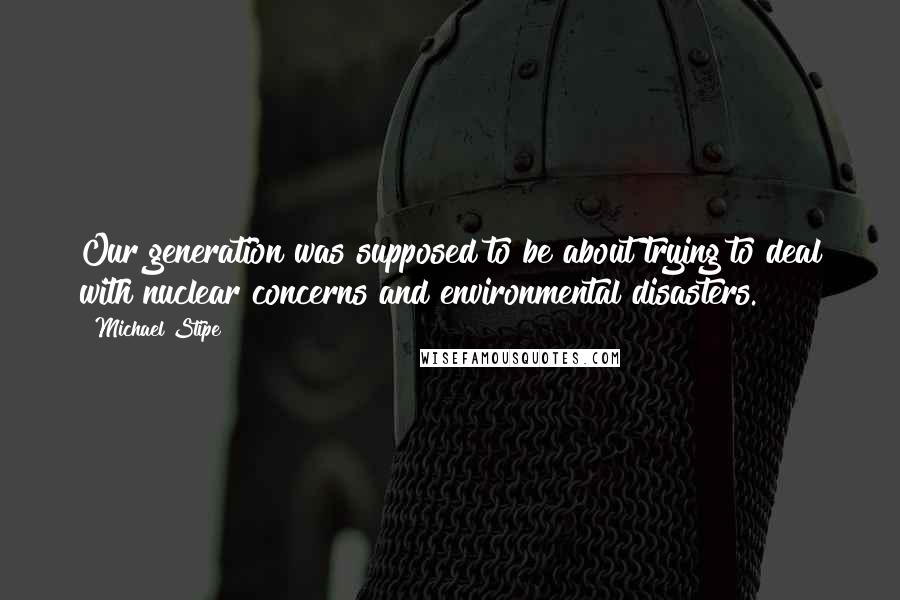 Michael Stipe Quotes: Our generation was supposed to be about trying to deal with nuclear concerns and environmental disasters.