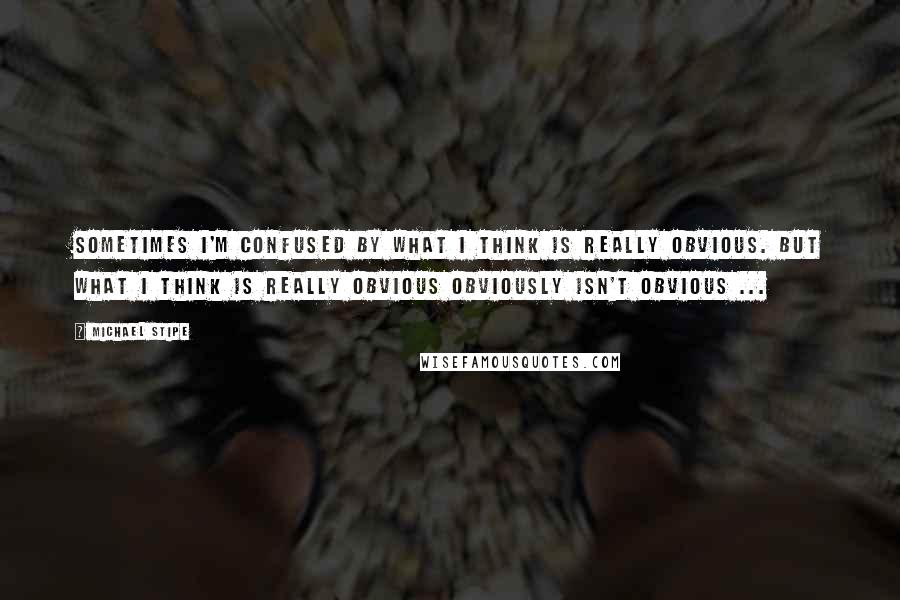 Michael Stipe Quotes: Sometimes I'm confused by what I think is really obvious. But what I think is really obvious obviously isn't obvious ...