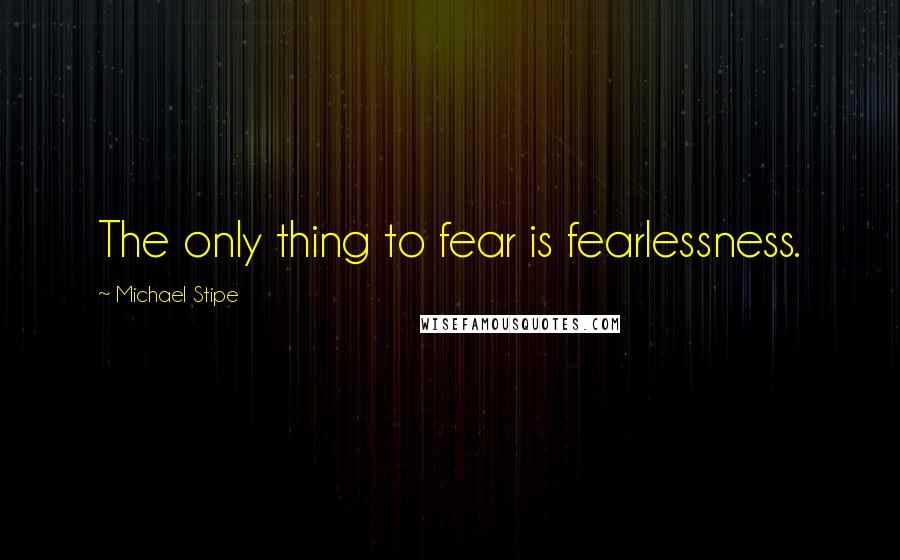 Michael Stipe Quotes: The only thing to fear is fearlessness.