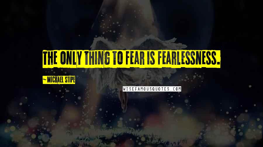 Michael Stipe Quotes: The only thing to fear is fearlessness.
