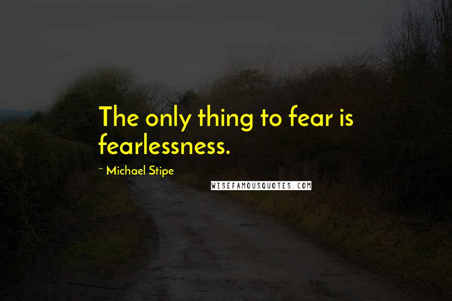 Michael Stipe Quotes: The only thing to fear is fearlessness.