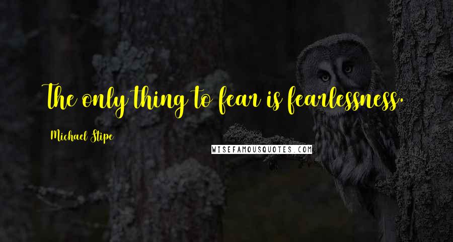 Michael Stipe Quotes: The only thing to fear is fearlessness.