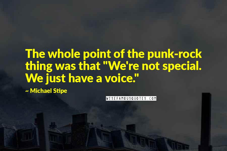 Michael Stipe Quotes: The whole point of the punk-rock thing was that "We're not special. We just have a voice."