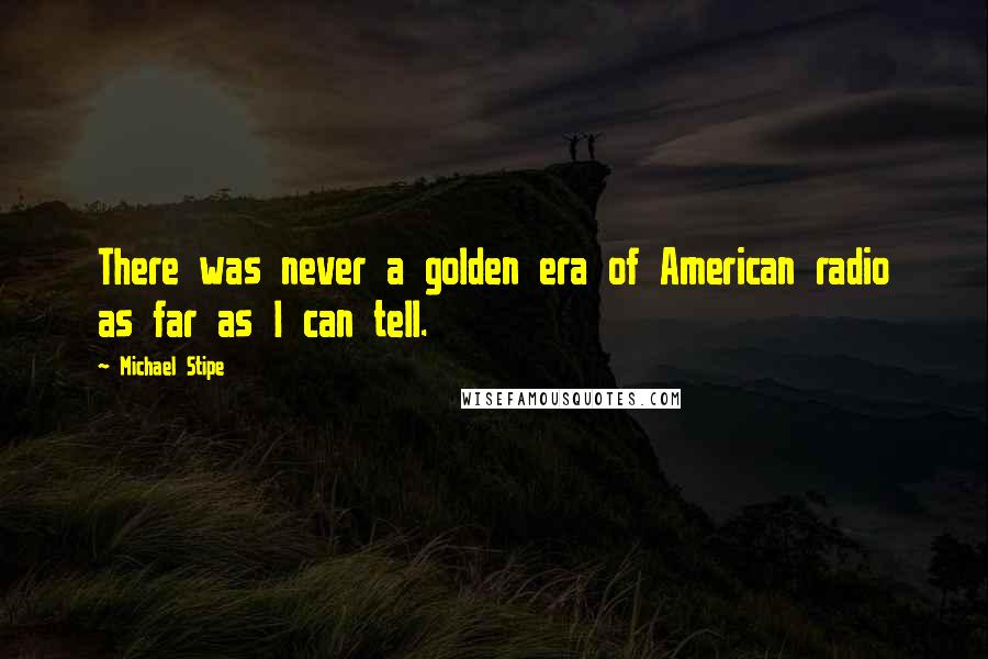 Michael Stipe Quotes: There was never a golden era of American radio as far as I can tell.