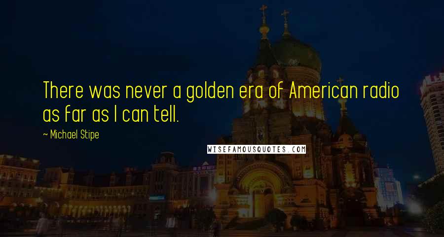 Michael Stipe Quotes: There was never a golden era of American radio as far as I can tell.