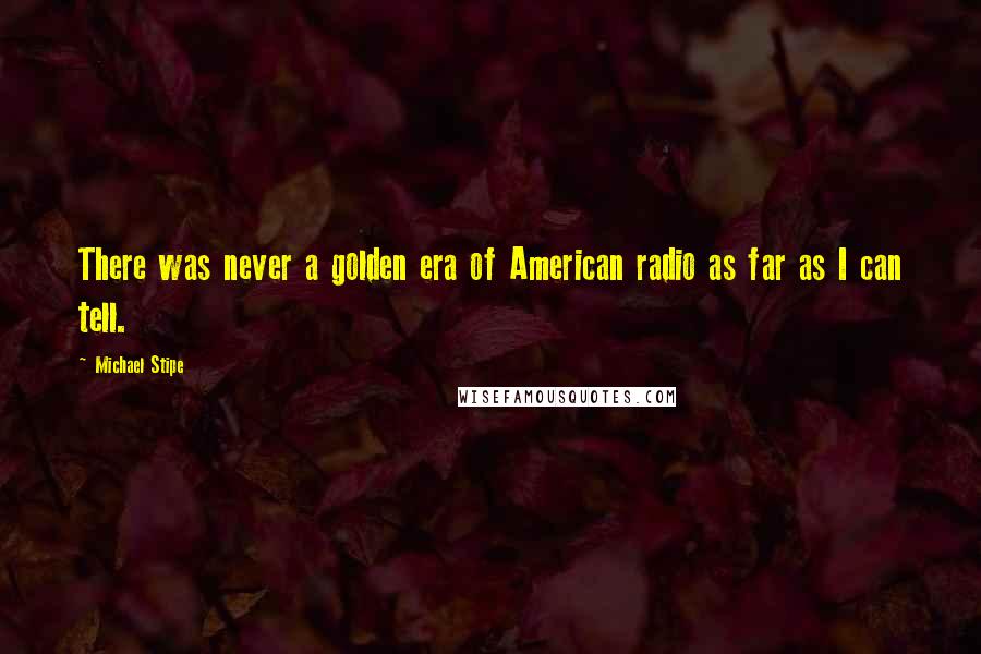 Michael Stipe Quotes: There was never a golden era of American radio as far as I can tell.