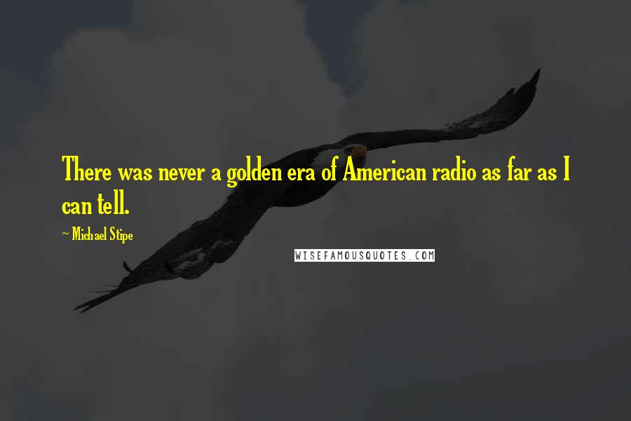 Michael Stipe Quotes: There was never a golden era of American radio as far as I can tell.