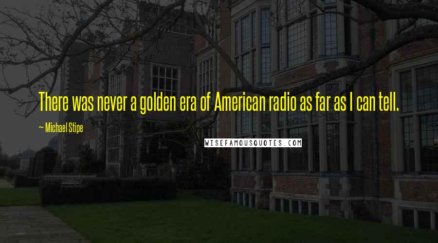 Michael Stipe Quotes: There was never a golden era of American radio as far as I can tell.