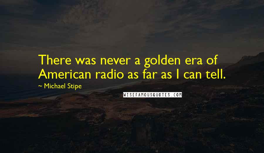 Michael Stipe Quotes: There was never a golden era of American radio as far as I can tell.