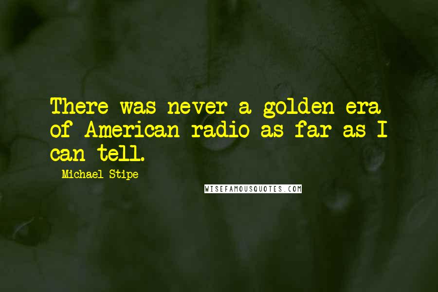 Michael Stipe Quotes: There was never a golden era of American radio as far as I can tell.