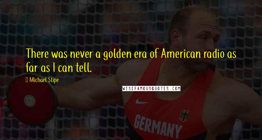 Michael Stipe Quotes: There was never a golden era of American radio as far as I can tell.