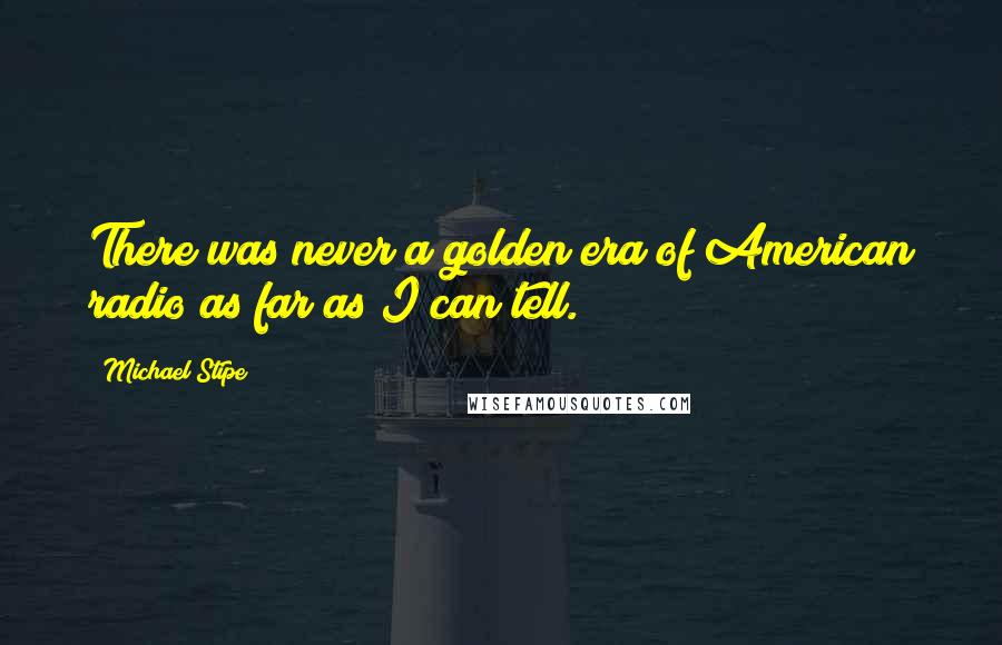 Michael Stipe Quotes: There was never a golden era of American radio as far as I can tell.