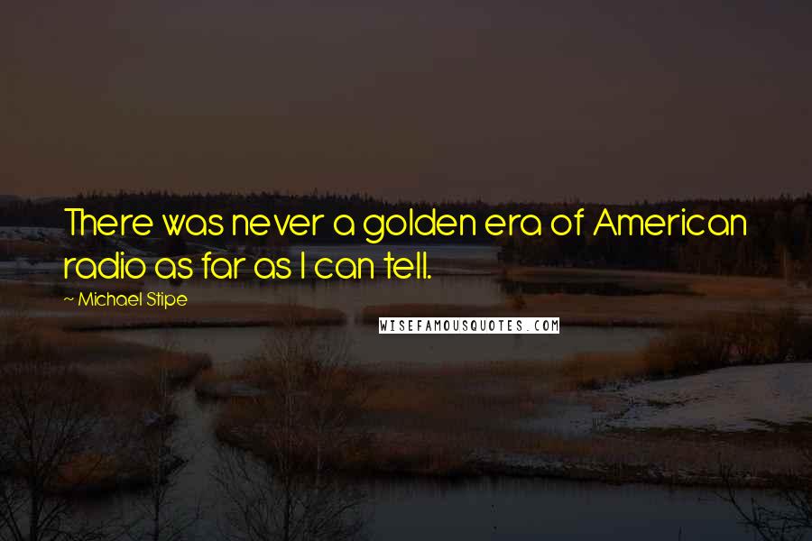 Michael Stipe Quotes: There was never a golden era of American radio as far as I can tell.