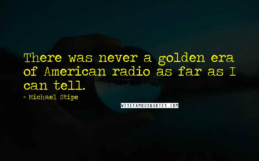 Michael Stipe Quotes: There was never a golden era of American radio as far as I can tell.