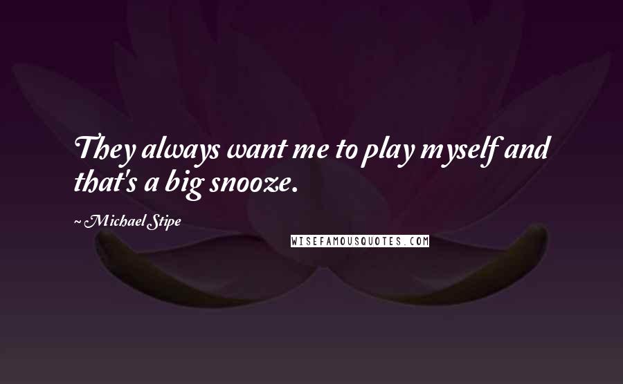 Michael Stipe Quotes: They always want me to play myself and that's a big snooze.