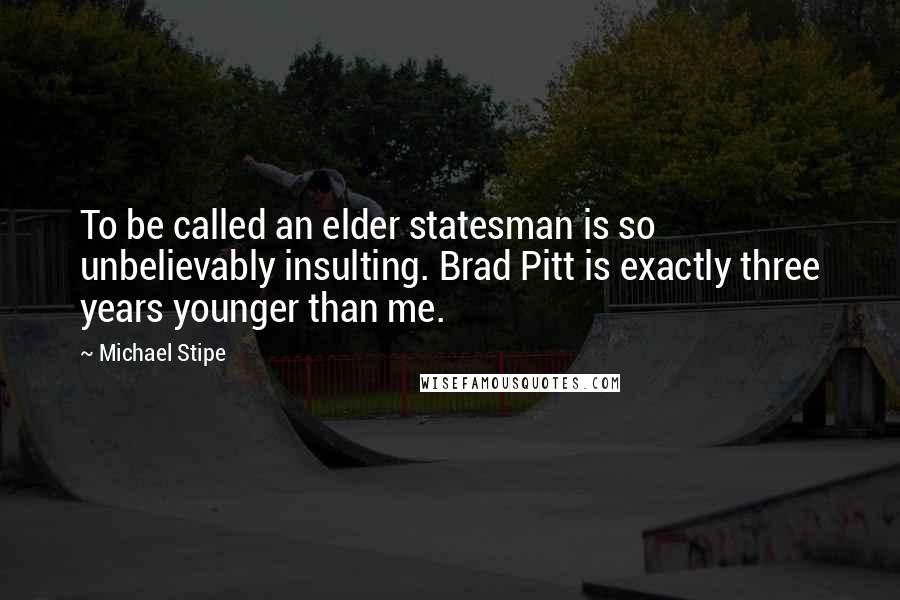 Michael Stipe Quotes: To be called an elder statesman is so unbelievably insulting. Brad Pitt is exactly three years younger than me.