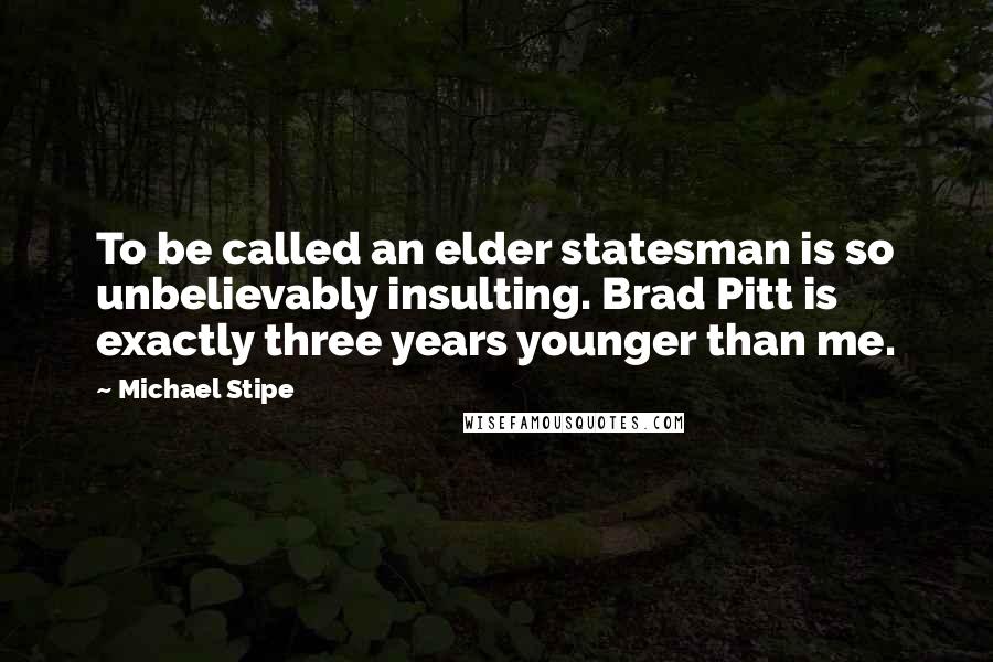 Michael Stipe Quotes: To be called an elder statesman is so unbelievably insulting. Brad Pitt is exactly three years younger than me.