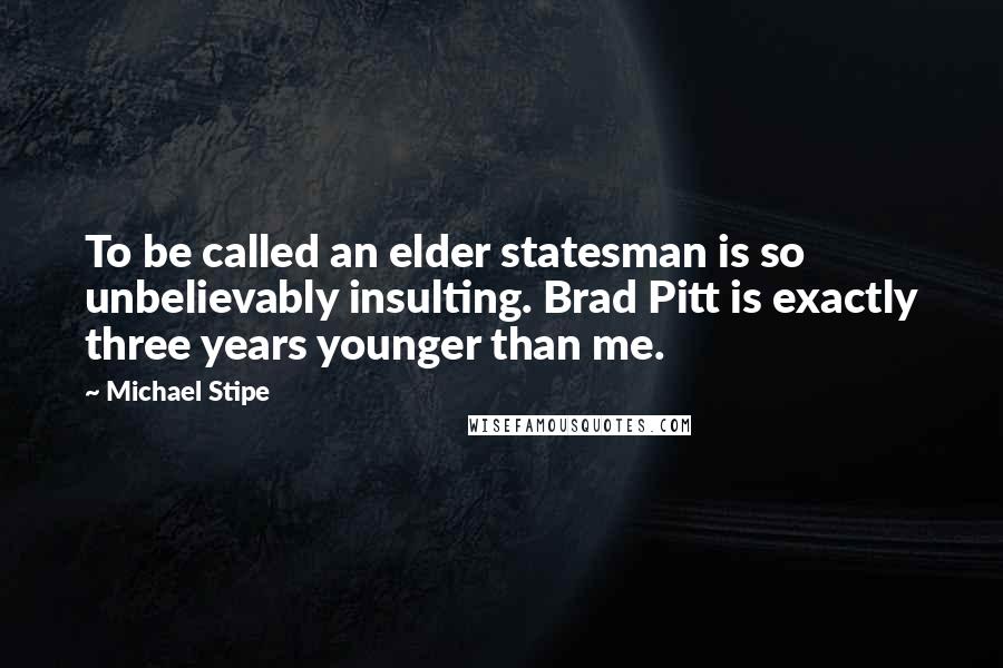 Michael Stipe Quotes: To be called an elder statesman is so unbelievably insulting. Brad Pitt is exactly three years younger than me.