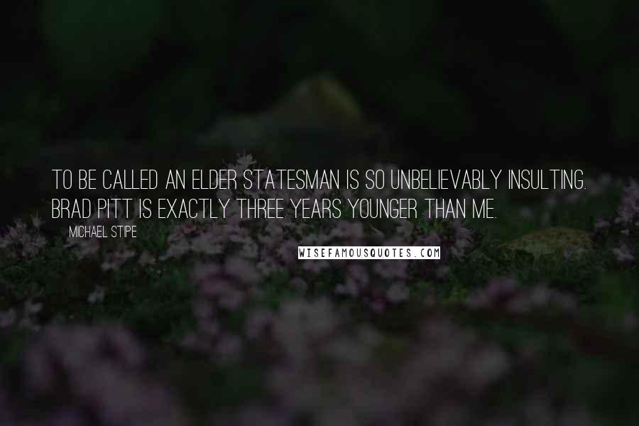 Michael Stipe Quotes: To be called an elder statesman is so unbelievably insulting. Brad Pitt is exactly three years younger than me.