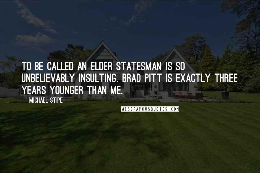 Michael Stipe Quotes: To be called an elder statesman is so unbelievably insulting. Brad Pitt is exactly three years younger than me.