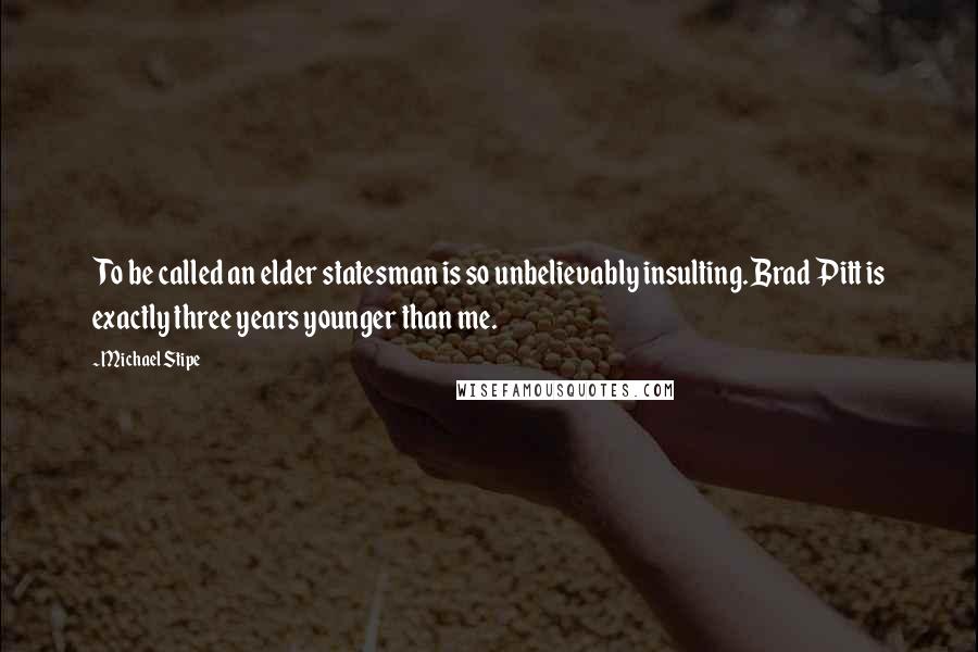 Michael Stipe Quotes: To be called an elder statesman is so unbelievably insulting. Brad Pitt is exactly three years younger than me.