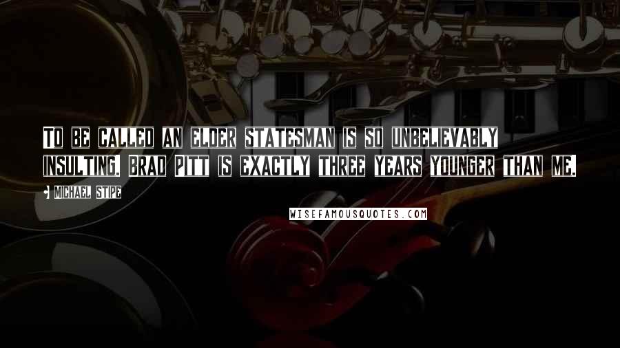 Michael Stipe Quotes: To be called an elder statesman is so unbelievably insulting. Brad Pitt is exactly three years younger than me.