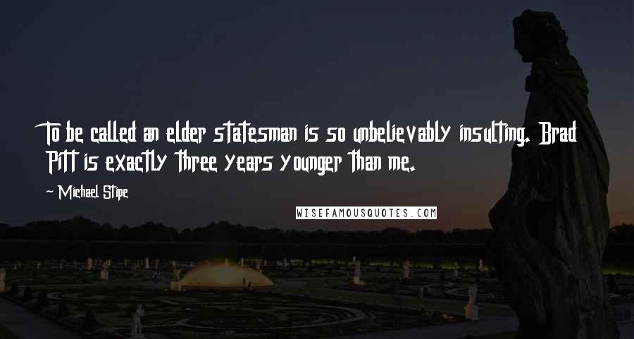 Michael Stipe Quotes: To be called an elder statesman is so unbelievably insulting. Brad Pitt is exactly three years younger than me.