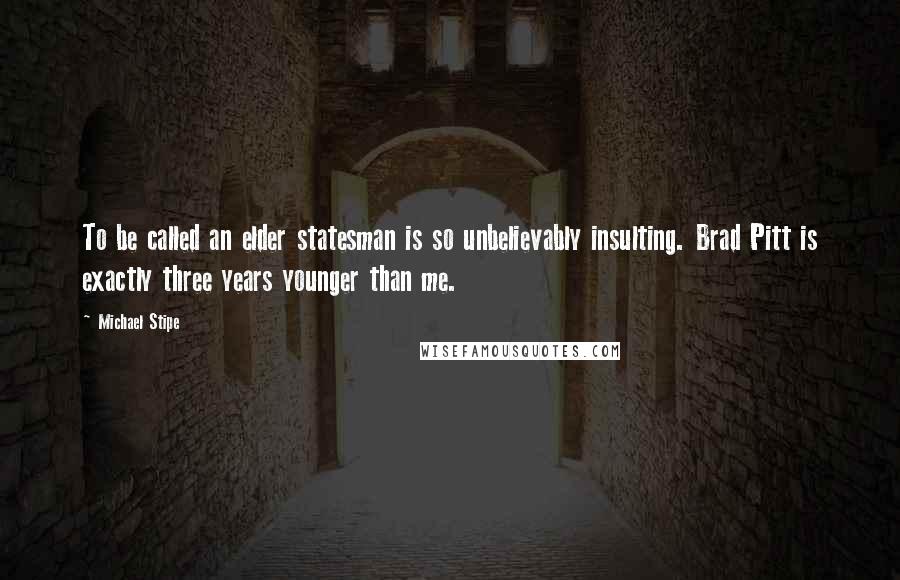 Michael Stipe Quotes: To be called an elder statesman is so unbelievably insulting. Brad Pitt is exactly three years younger than me.