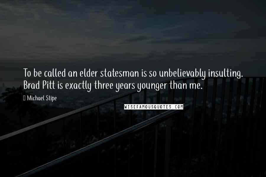 Michael Stipe Quotes: To be called an elder statesman is so unbelievably insulting. Brad Pitt is exactly three years younger than me.