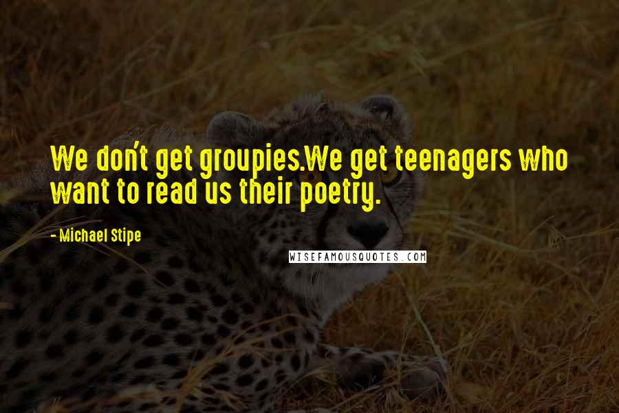 Michael Stipe Quotes: We don't get groupies.We get teenagers who want to read us their poetry.