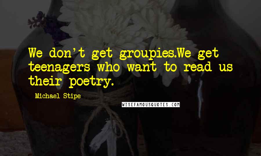 Michael Stipe Quotes: We don't get groupies.We get teenagers who want to read us their poetry.