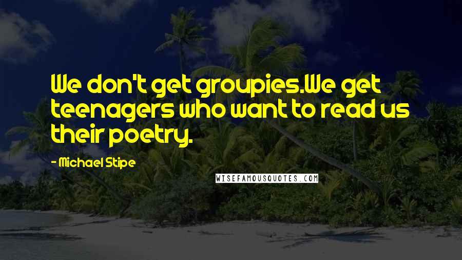 Michael Stipe Quotes: We don't get groupies.We get teenagers who want to read us their poetry.