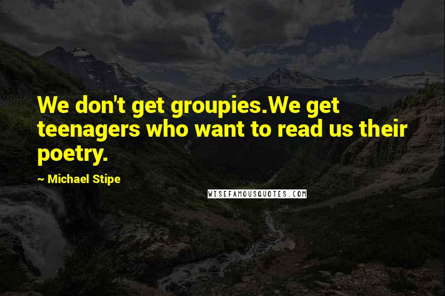 Michael Stipe Quotes: We don't get groupies.We get teenagers who want to read us their poetry.