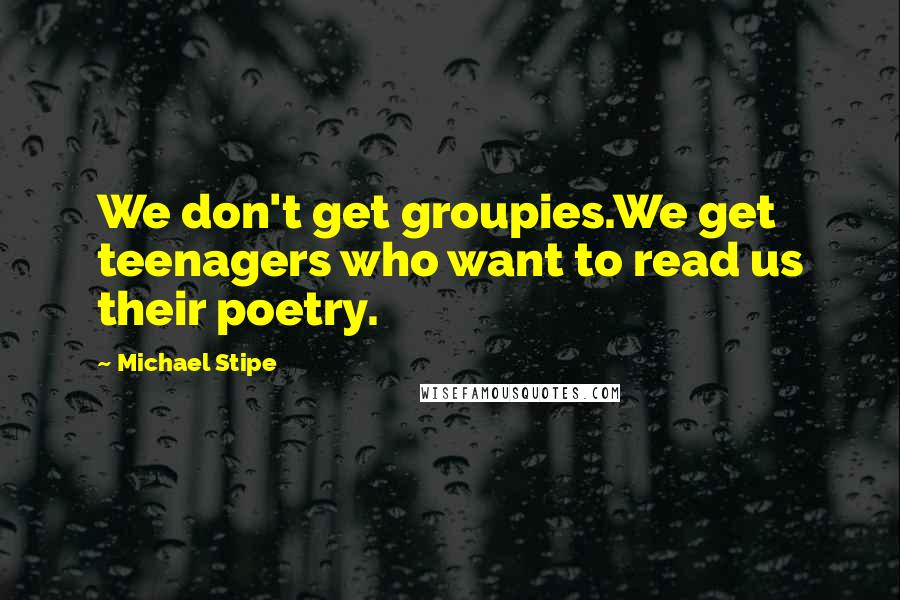 Michael Stipe Quotes: We don't get groupies.We get teenagers who want to read us their poetry.