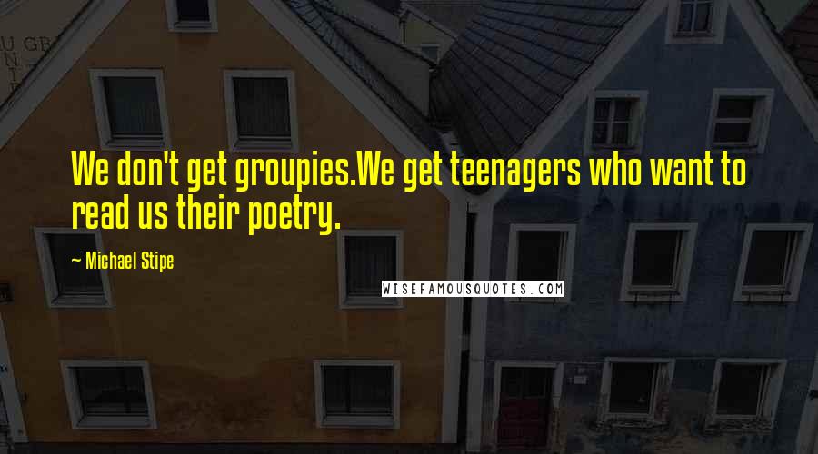 Michael Stipe Quotes: We don't get groupies.We get teenagers who want to read us their poetry.