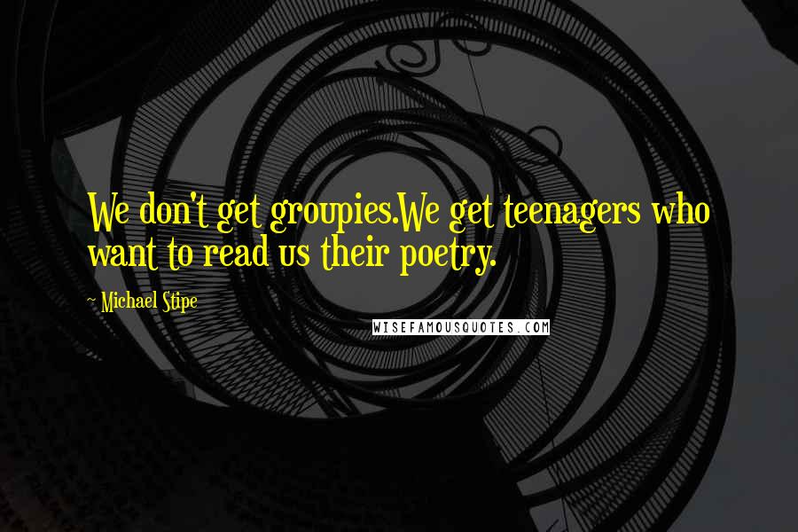 Michael Stipe Quotes: We don't get groupies.We get teenagers who want to read us their poetry.