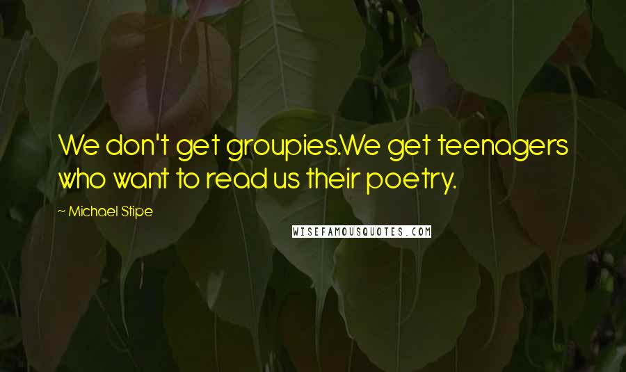 Michael Stipe Quotes: We don't get groupies.We get teenagers who want to read us their poetry.