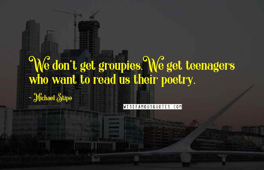 Michael Stipe Quotes: We don't get groupies.We get teenagers who want to read us their poetry.