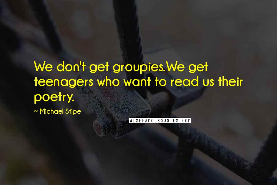 Michael Stipe Quotes: We don't get groupies.We get teenagers who want to read us their poetry.