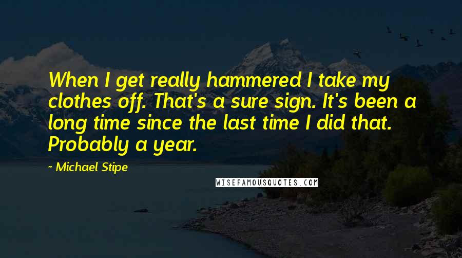 Michael Stipe Quotes: When I get really hammered I take my clothes off. That's a sure sign. It's been a long time since the last time I did that. Probably a year.